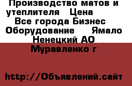 	Производство матов и утеплителя › Цена ­ 100 - Все города Бизнес » Оборудование   . Ямало-Ненецкий АО,Муравленко г.